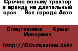 Срочно возьму трактор в аренду на длительный срок. - Все города Авто » Спецтехника   . Крым,Инкерман